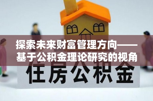 罗甸探索未来财富管理方向——基于公积金理论研究的视角