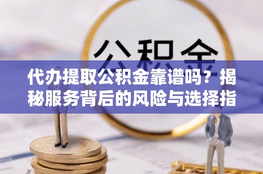 罗甸代办提取公积金靠谱吗？揭秘服务背后的风险与选择指南