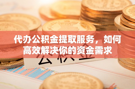 罗甸代办公积金提取服务，如何高效解决你的资金需求