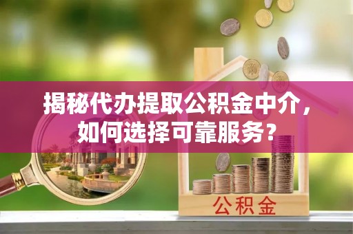 罗甸揭秘代办提取公积金中介，如何选择可靠服务？