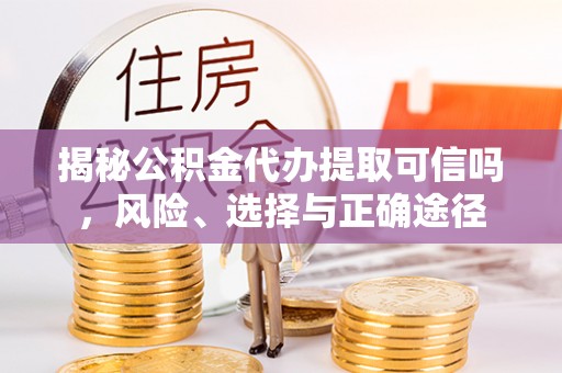 罗甸揭秘公积金代办提取可信吗，风险、选择与正确途径