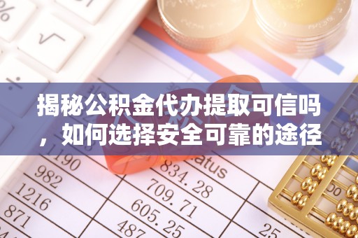 罗甸揭秘公积金代办提取可信吗，如何选择安全可靠的途径