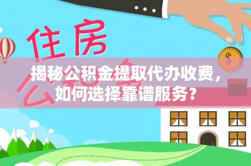 罗甸揭秘公积金提取代办收费，如何选择靠谱服务？