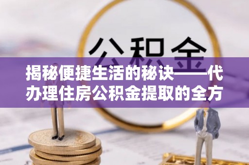 罗甸揭秘便捷生活的秘诀——代办理住房公积金提取的全方位指南