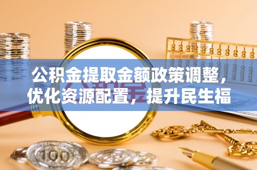 罗甸公积金提取金额政策调整，优化资源配置，提升民生福祉