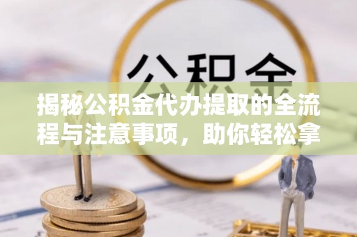 罗甸揭秘公积金代办提取的全流程与注意事项，助你轻松拿回属于自己的钱
