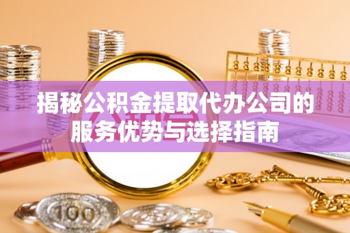 罗甸揭秘公积金提取代办公司的服务优势与选择指南