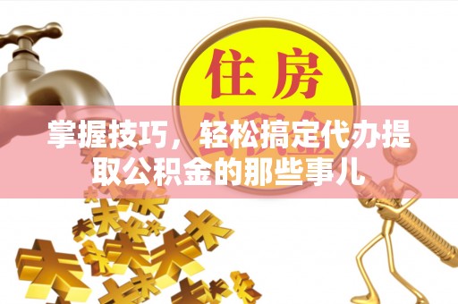 罗甸掌握技巧，轻松搞定代办提取公积金的那些事儿