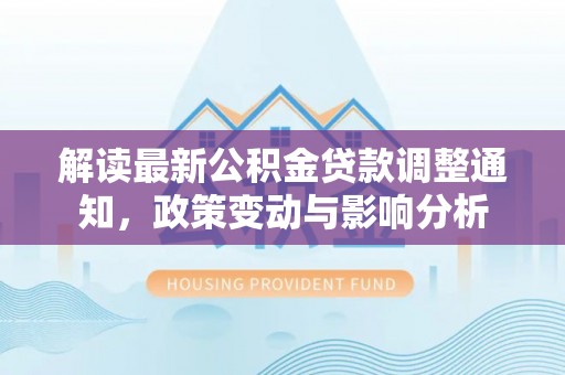 罗甸解读最新公积金贷款调整通知，政策变动与影响分析