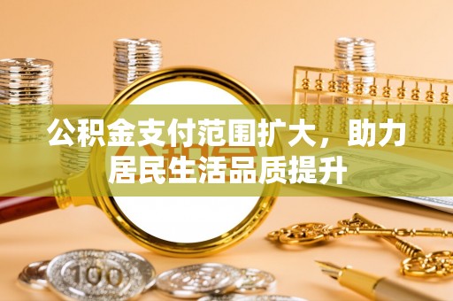 罗甸公积金支付范围扩大，助力居民生活品质提升