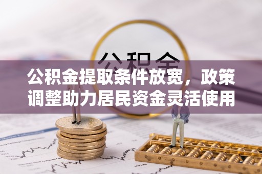 罗甸公积金提取条件放宽，政策调整助力居民资金灵活使用