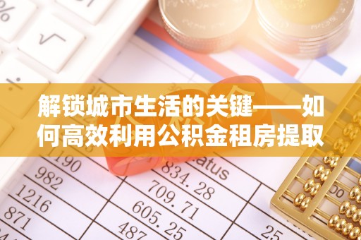 罗甸解锁城市生活的关键——如何高效利用公积金租房提取实现居住自由