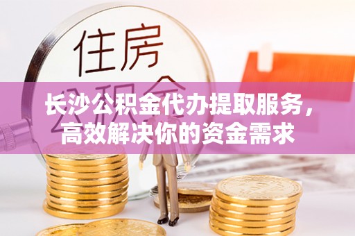 罗甸长沙公积金代办提取服务，高效解决你的资金需求