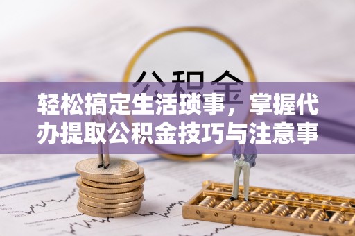 罗甸轻松搞定生活琐事，掌握代办提取公积金技巧与注意事项