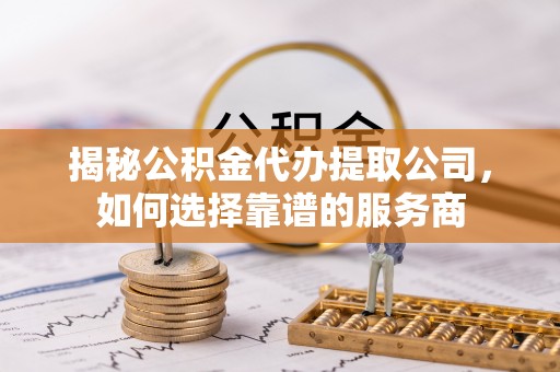 罗甸揭秘公积金代办提取公司，如何选择靠谱的服务商