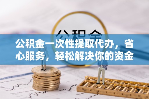 罗甸公积金一次性提取代办，省心服务，轻松解决你的资金需求