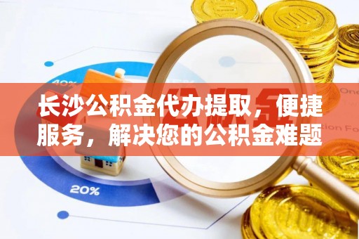罗甸长沙公积金代办提取，便捷服务，解决您的公积金难题
