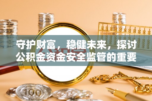罗甸守护财富，稳健未来，探讨公积金资金安全监管的重要性与实践