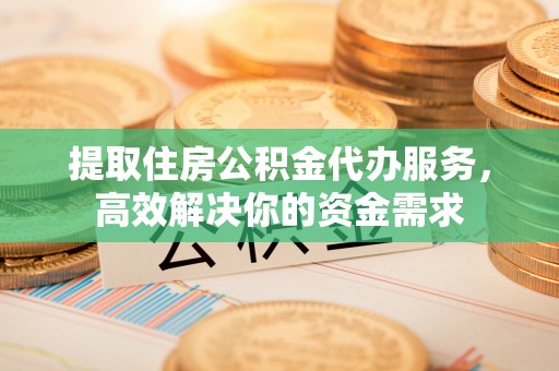 罗甸提取住房公积金代办服务，高效解决你的资金需求