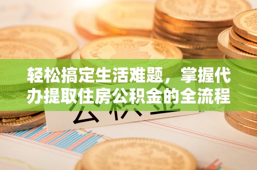 罗甸轻松搞定生活难题，掌握代办提取住房公积金的全流程