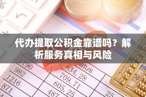 罗甸代办提取公积金靠谱吗？解析服务真相与风险