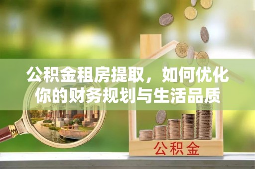 罗甸公积金租房提取，如何优化你的财务规划与生活品质