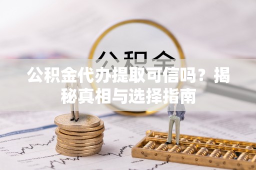 罗甸公积金代办提取可信吗？揭秘真相与选择指南