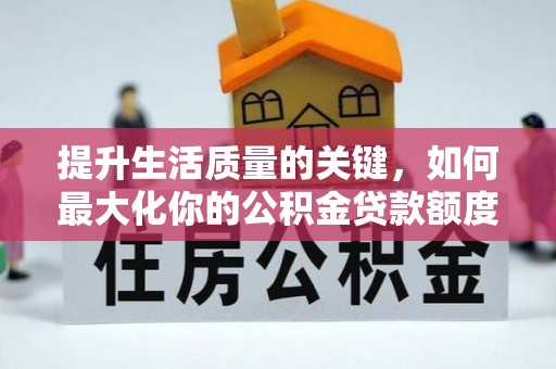 罗甸提升生活质量的关键，如何最大化你的公积金贷款额度