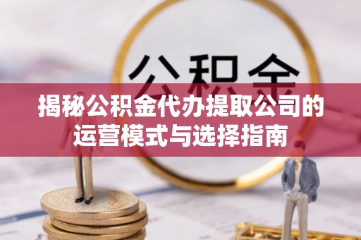罗甸揭秘公积金代办提取公司的运营模式与选择指南
