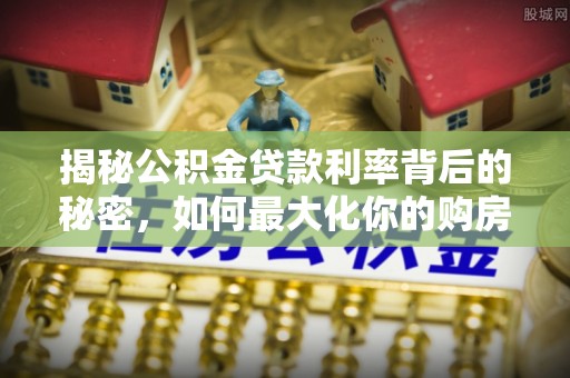 罗甸揭秘公积金贷款利率背后的秘密，如何最大化你的购房优势