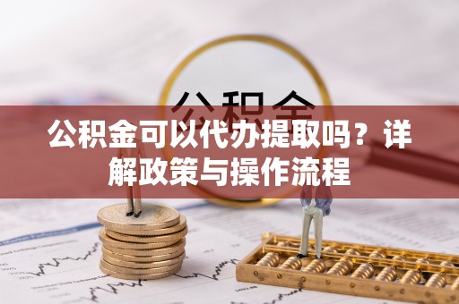罗甸公积金可以代办提取吗？详解政策与操作流程