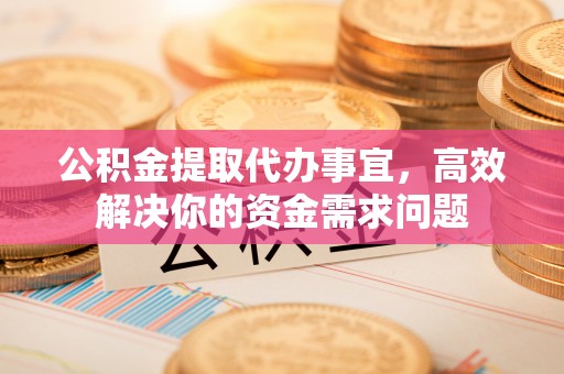 罗甸公积金提取代办事宜，高效解决你的资金需求问题
