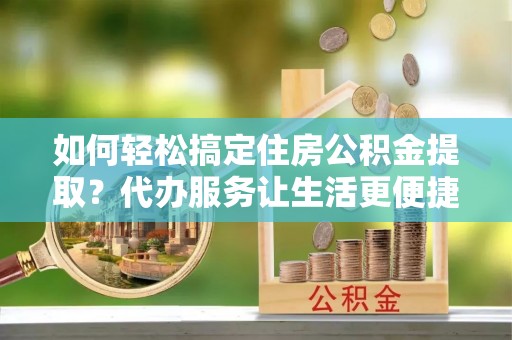 罗甸如何轻松搞定住房公积金提取？代办服务让生活更便捷