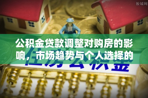 罗甸公积金贷款调整对购房的影响，市场趋势与个人选择的深度解析