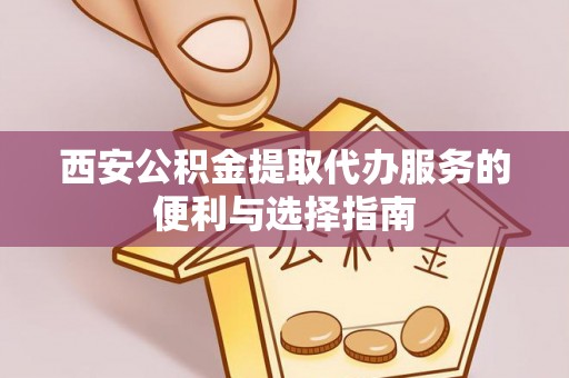 罗甸西安公积金提取代办服务的便利与选择指南