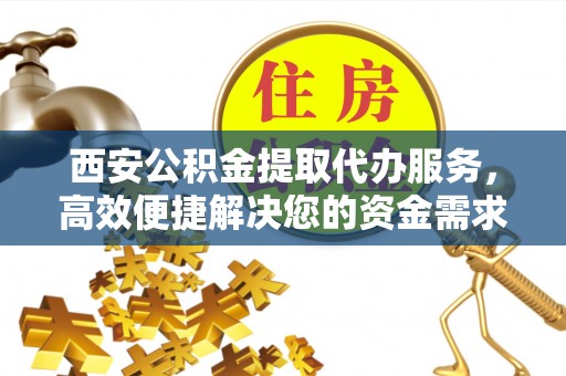 罗甸西安公积金提取代办服务，高效便捷解决您的资金需求