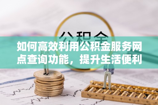 罗甸如何高效利用公积金服务网点查询功能，提升生活便利性