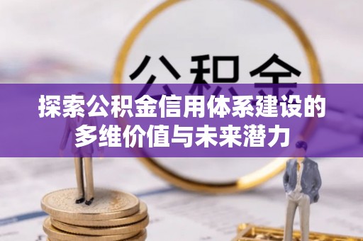罗甸探索公积金信用体系建设的多维价值与未来潜力