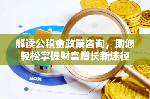 罗甸解读公积金政策咨询，助您轻松掌握财富增长新途径