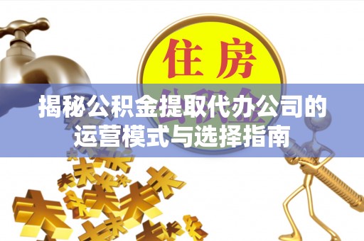 罗甸揭秘公积金提取代办公司的运营模式与选择指南