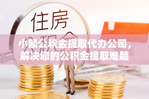 罗甸小额公积金提取代办公司，解决您的公积金提取难题