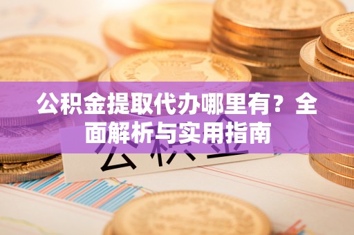 罗甸公积金提取代办哪里有？全面解析与实用指南