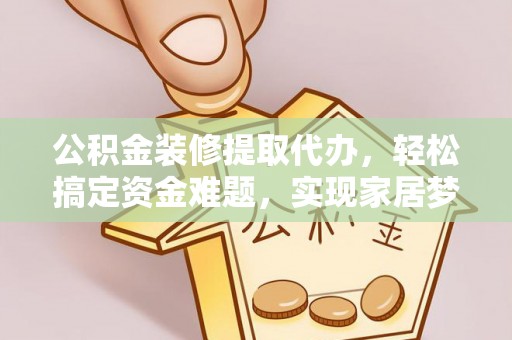 罗甸公积金装修提取代办，轻松搞定资金难题，实现家居梦想