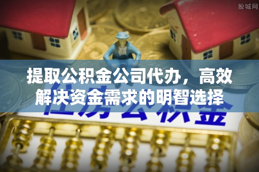 罗甸提取公积金公司代办，高效解决资金需求的明智选择