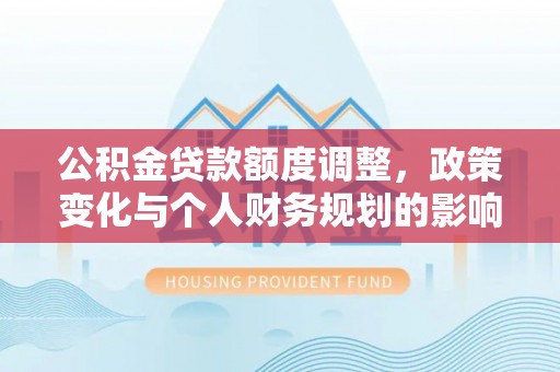 罗甸公积金贷款额度调整，政策变化与个人财务规划的影响