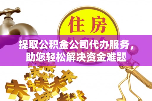 罗甸提取公积金公司代办服务，助您轻松解决资金难题