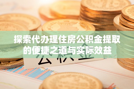 罗甸探索代办理住房公积金提取的便捷之道与实际效益