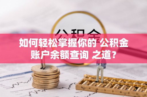 罗甸如何轻松掌握你的 公积金账户余额查询 之道？
