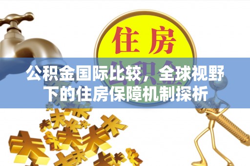 罗甸公积金国际比较，全球视野下的住房保障机制探析