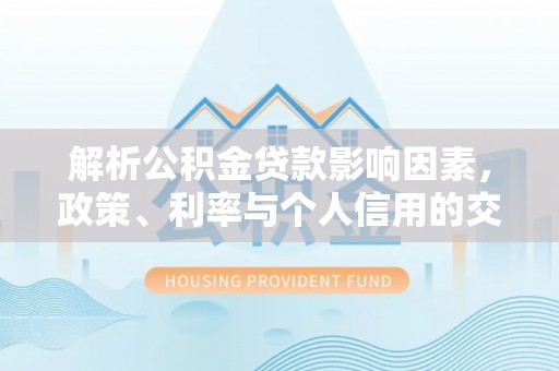 罗甸解析公积金贷款影响因素，政策、利率与个人信用的交织作用